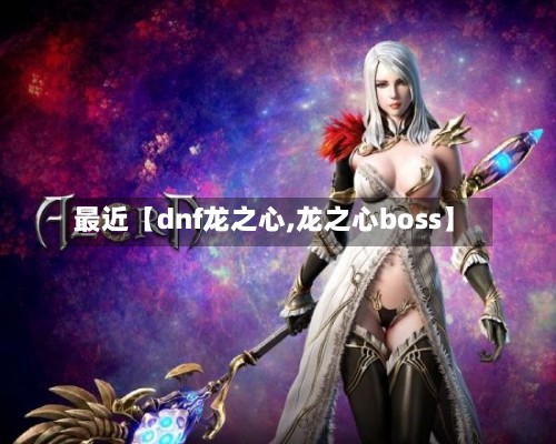 最近【dnf龙之心,龙之心boss】