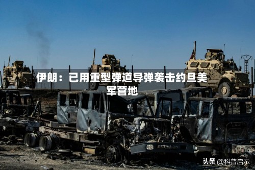 伊朗:已用重型弹道导弹袭击约旦美军营地-第1张图片