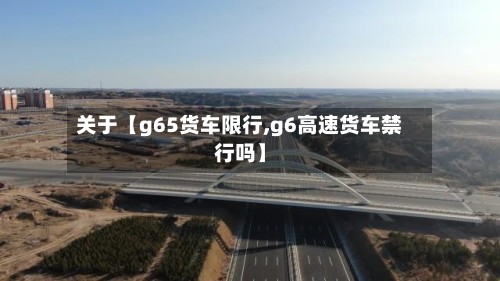 关于【g65货车限行,g6高速货车禁行吗】-第2张图片