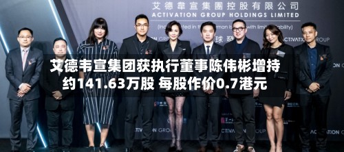 艾德韦宣集团获执行董事陈伟彬增持约141.63万股 每股作价0.7港元-第1张图片