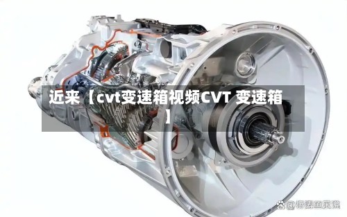 近来【cvt变速箱视频CVT 变速箱】