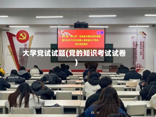 大学党试试题(党的知识考试试卷)